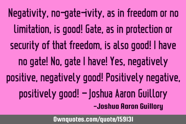 Negativity, no-gate-ivity, as in freedom or no limitation, is good! Gate, as in protection or