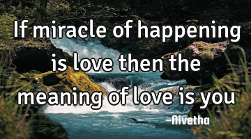 If miracle of happening is love then the meaning of love is