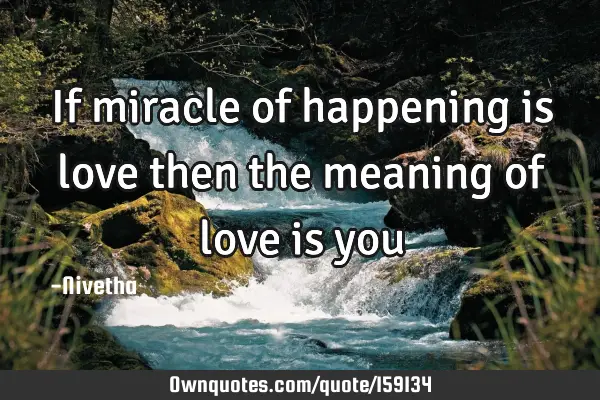 If miracle of happening is love then the meaning of love is