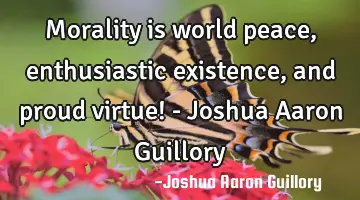 Morality is world peace, enthusiastic existence, and proud virtue! - Joshua Aaron Guillory