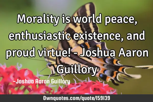 Morality is world peace, enthusiastic existence, and proud virtue! - Joshua Aaron G
