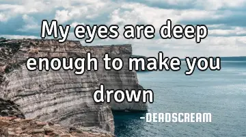 My eyes are deep enough to make you drown