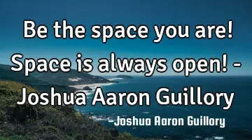 Be the space you are! Space is always open! - Joshua Aaron Guillory