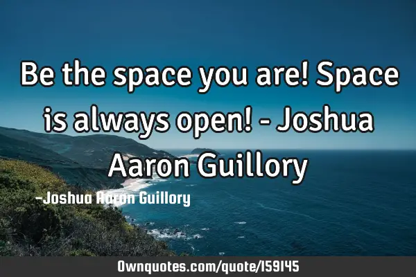 Be the space you are! Space is always open! - Joshua Aaron G