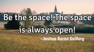 Be the space! The space is always open!