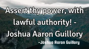 Assert thy power, with lawful authority! - Joshua Aaron Guillory