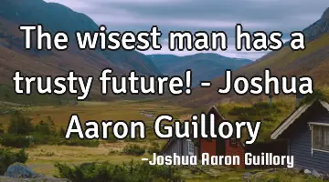 The wisest man has a trusty future! - Joshua Aaron Guillory