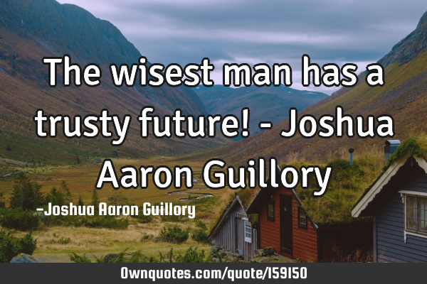 The wisest man has a trusty future! - Joshua Aaron G