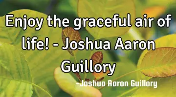 Enjoy the graceful air of life! - Joshua Aaron Guillory