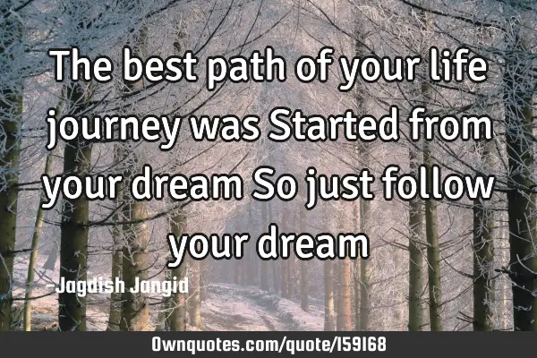 The best path of your life journey was Started from your dream So just follow your