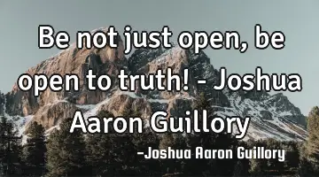 Be not just open, be open to truth! - Joshua Aaron Guillory