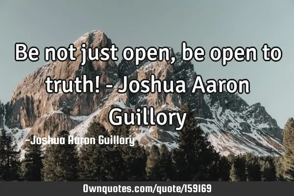 Be not just open, be open to truth! - Joshua Aaron G