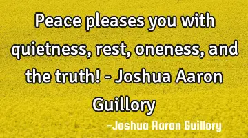 Peace pleases you with quietness, rest, oneness, and the truth! - Joshua Aaron Guillory
