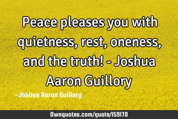 Peace pleases you with quietness, rest, oneness, and the truth! - Joshua Aaron G
