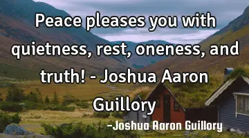 Peace pleases you with quietness, rest, oneness, and truth! - Joshua Aaron Guillory