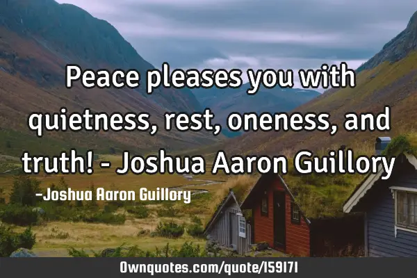 Peace pleases you with quietness, rest, oneness, and truth! - Joshua Aaron G