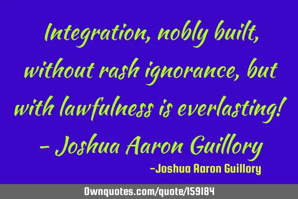Integration, nobly built, without rash ignorance, but with lawfulness is everlasting! - Joshua A