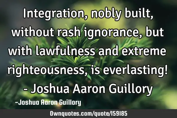 Integration, nobly built, without rash ignorance, but with lawfulness and extreme righteousness, is