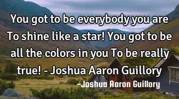 You got to be everybody you are To shine like a star! You got to be all the colors in you To be
