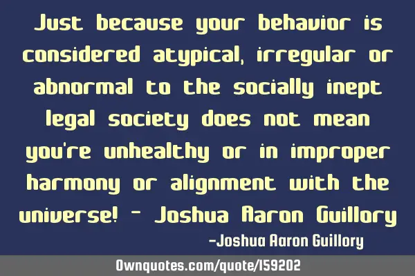 Just because your behavior is considered atypical, irregular or abnormal to the socially inept