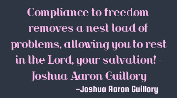 Compliance to freedom removes a nest load of problems, allowing you to rest in the Lord, your