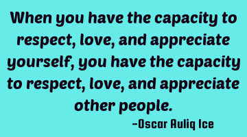When you have the capacity to respect, love, and appreciate yourself, you have the capacity to