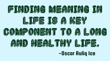 Finding meaning in life is a key component to a long and healthy life.