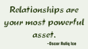 Relationships are your most powerful asset.