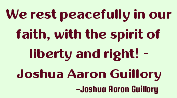 We rest peacefully in our faith, with the spirit of liberty and right! - Joshua Aaron Guillory