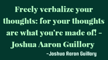 Freely verbalize your thoughts: for your thoughts are what you're made of! - Joshua Aaron Guillory