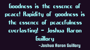 Goodness is the essence of peace! Rapidity of goodness is the essence of peacefulness everlasting! -