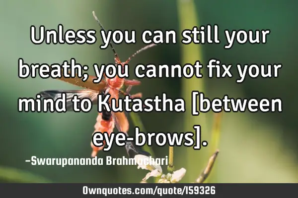 Unless you can still your breath; you cannot fix your mind to Kutastha [between eye-brows]
