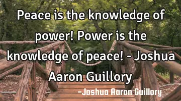 Peace is the knowledge of power! Power is the knowledge of peace! - Joshua Aaron Guillory