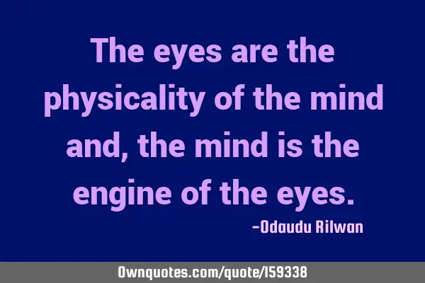 The eyes are the physicality of the mind and, the mind is the engine of the