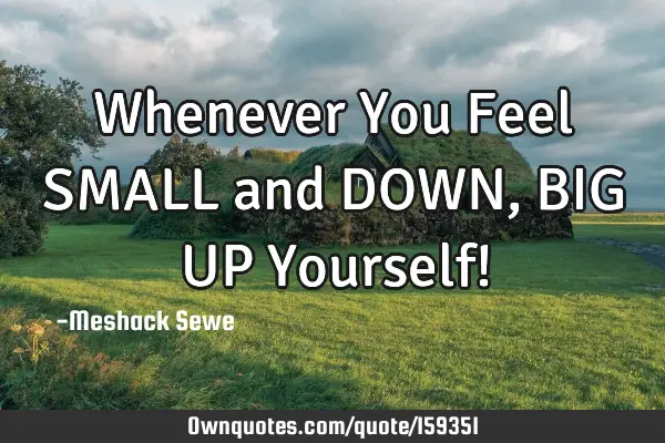 Whenever You Feel SMALL and DOWN, BIG UP Yourself!