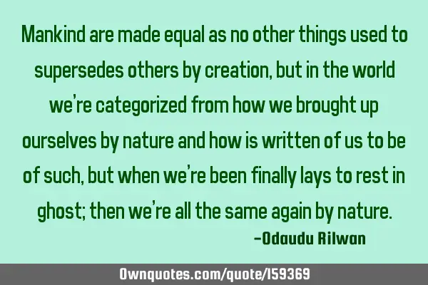 Mankind are made equal as no other things used to supersedes others by creation, but in the world