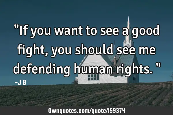 "If you want to see a good fight, you should see me defending human rights."