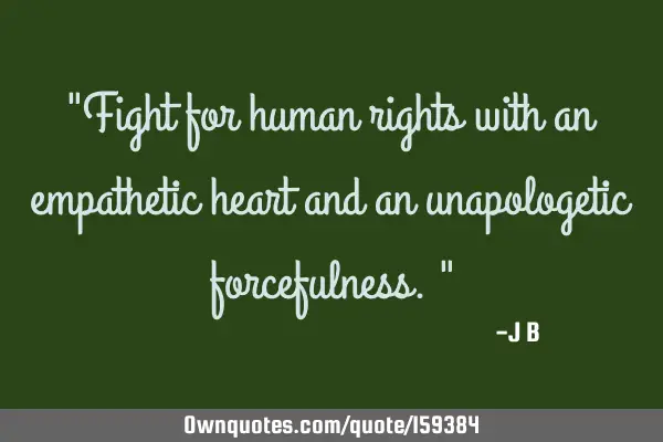"Fight for human rights with an empathetic heart and an unapologetic forcefulness."