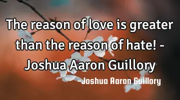 The reason of love is greater than the reason of hate! - Joshua Aaron Guillory
