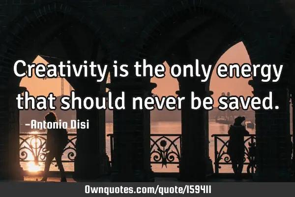 Creativity is the only energy that should never be
