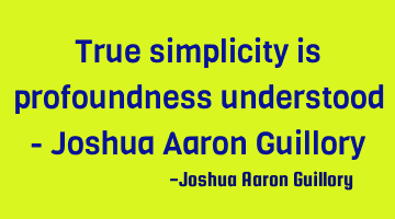 True simplicity is profoundness understood - Joshua Aaron Guillory