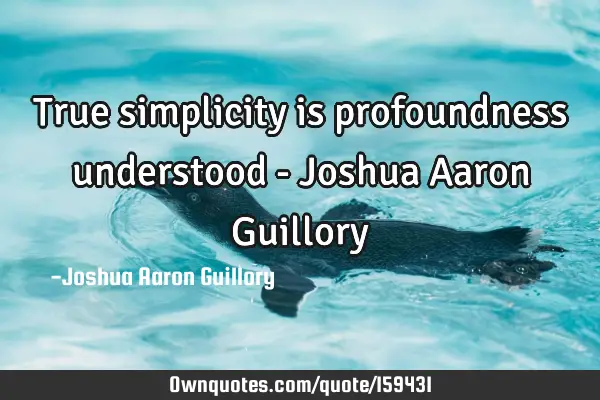True simplicity is profoundness understood - Joshua Aaron G