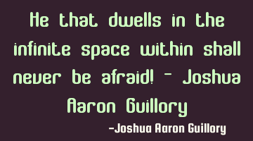 He that dwells in the infinite space within shall never be afraid! - Joshua Aaron Guillory