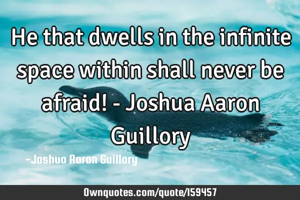 He that dwells in the infinite space within shall never be afraid! - Joshua Aaron G