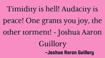 Timidity is hell! Audacity is peace! One grants you joy, the other torment! - Joshua Aaron Guillory