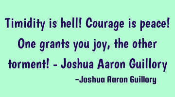 Timidity is hell! Courage is peace! One grants you joy, the other torment! - Joshua Aaron Guillory