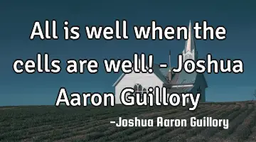 All is well when the cells are well! - Joshua Aaron Guillory