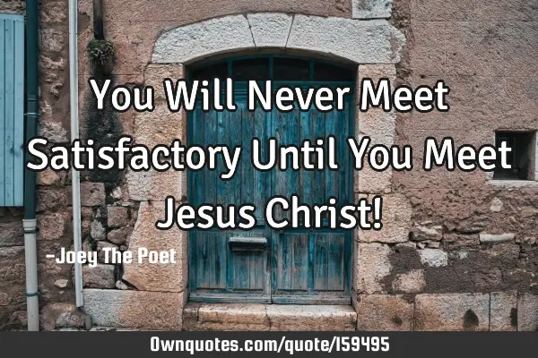 You Will Never Meet Satisfactory Until You Meet Jesus Christ!