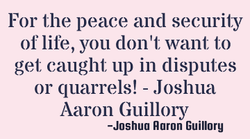 For the peace and security of life, you don't want to get caught up in disputes or quarrels! - J
