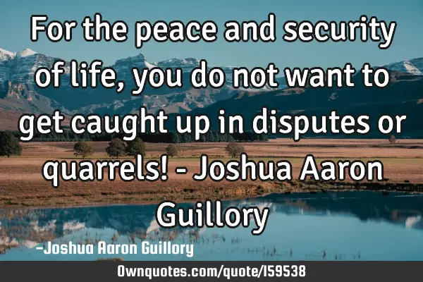 For the peace and security of life, you do not want to get caught up in disputes or quarrels! - J
